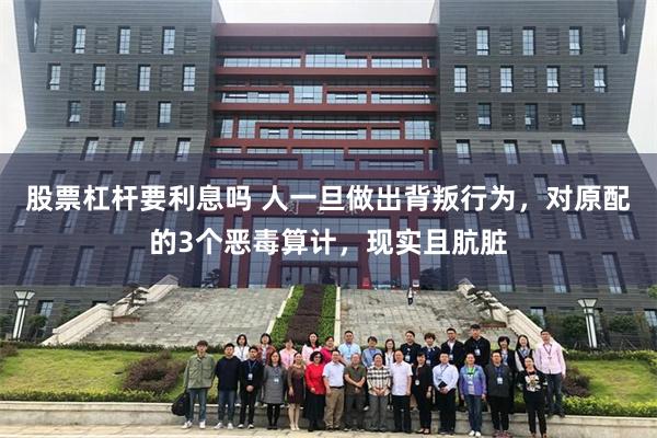 股票杠杆要利息吗 人一旦做出背叛行为，对原配的3个恶毒算计，现实且肮脏
