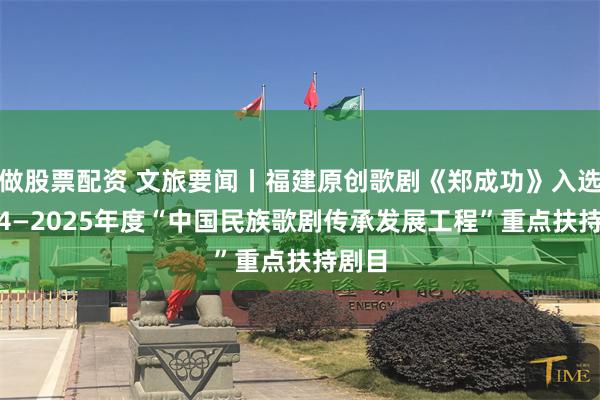 做股票配资 文旅要闻丨福建原创歌剧《郑成功》入选2024—2025年度“中国民族歌剧传承发展工程”重点扶持剧目