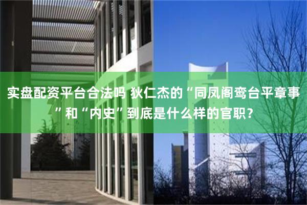 实盘配资平台合法吗 狄仁杰的“同凤阁鸾台平章事”和“内史”到底是什么样的官职？