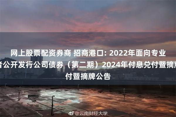 网上股票配资券商 招商港口: 2022年面向专业投资者公开发行公司债券(第二期)2024年付息兑付暨摘牌公告