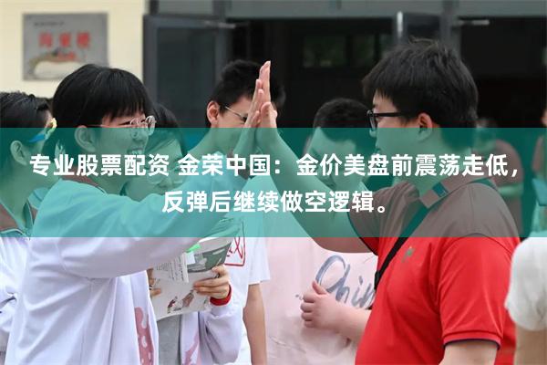 专业股票配资 金荣中国：金价美盘前震荡走低，反弹后继续做空逻辑。