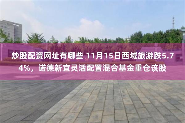 炒股配资网址有哪些 11月15日西域旅游跌5.74%，诺德新宜灵活配置混合基金重仓该股