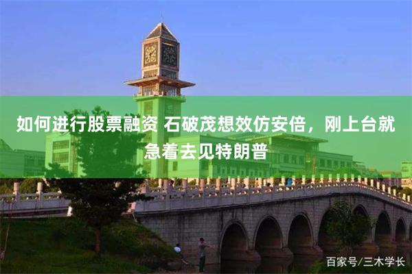 如何进行股票融资 石破茂想效仿安倍，刚上台就急着去见特朗普