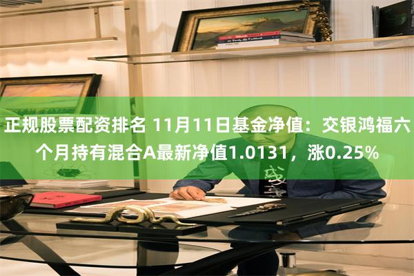 正规股票配资排名 11月11日基金净值：交银鸿福六个月持有混合A最新净值1.0131，涨0.25%