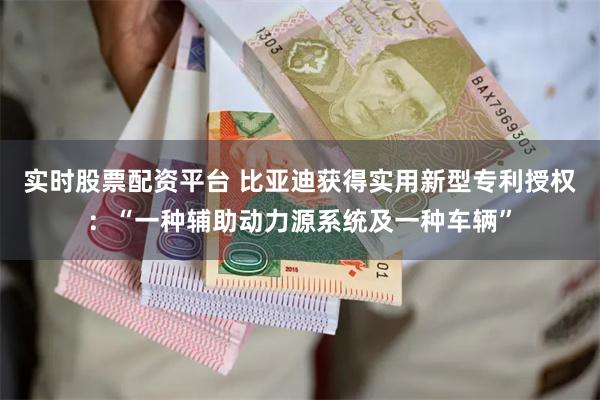 实时股票配资平台 比亚迪获得实用新型专利授权：“一种辅助动力源系统及一种车辆”