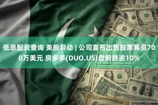 低息配资查询 美股异动 | 公司宣布出售股票筹资700万美元 房多多(DUO.US)盘前跌逾10%