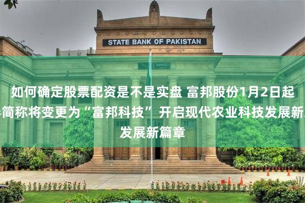 如何确定股票配资是不是实盘 富邦股份1月2日起证券简称将变更为“富邦科技” 开启现代农业科技发展新篇章