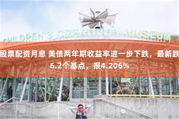 股票配资月息 美债两年期收益率进一步下跌，最新跌6.2个基点，报4.206%