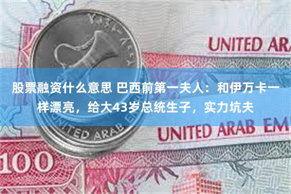 股票融资什么意思 巴西前第一夫人：和伊万卡一样漂亮，给大43岁总统生子，实力坑夫
