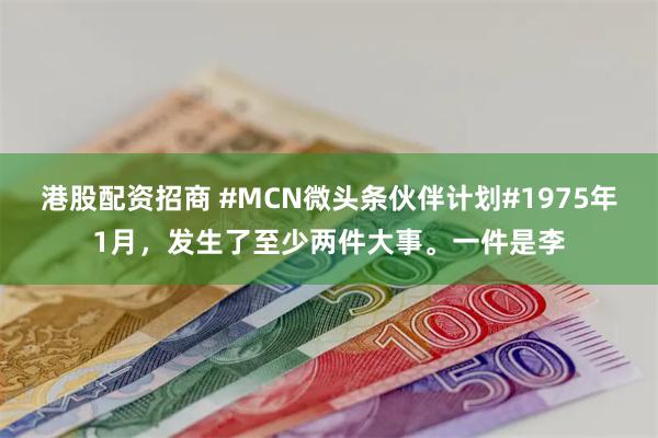 港股配资招商 #MCN微头条伙伴计划#1975年1月，发生了至少两件大事。一件是李