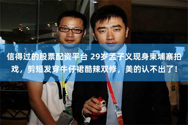 信得过的股票配资平台 29岁孟子义现身柬埔寨拍戏，剪短发穿牛仔裙酷辣双修，美的认不出了！