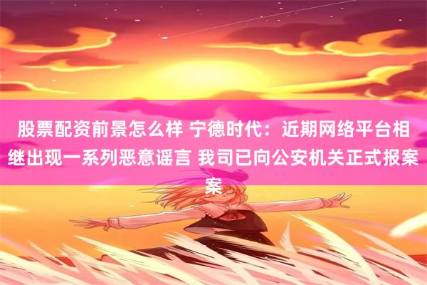 股票配资前景怎么样 宁德时代：近期网络平台相继出现一系列恶意谣言 我司已向公安机关正式报案
