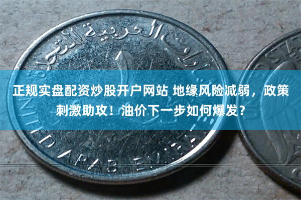 正规实盘配资炒股开户网站 地缘风险减弱，政策刺激助攻！油价下一步如何爆发？