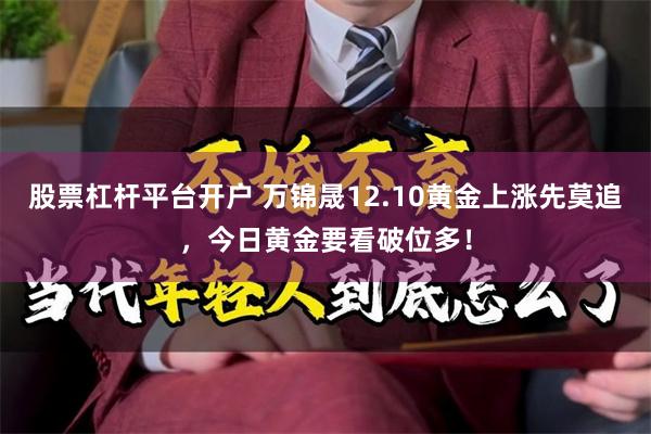 股票杠杆平台开户 万锦晟12.10黄金上涨先莫追，今日黄金要看破位多！