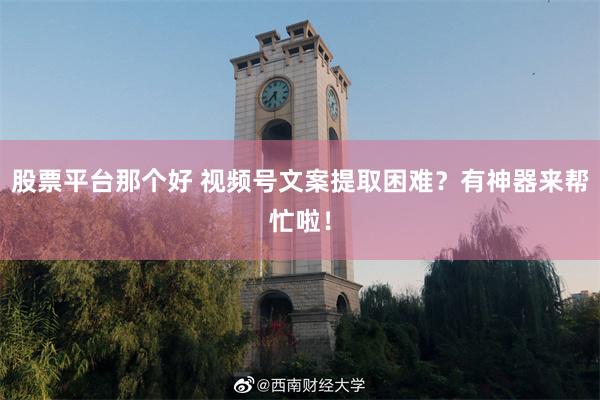 股票平台那个好 视频号文案提取困难？有神器来帮忙啦！
