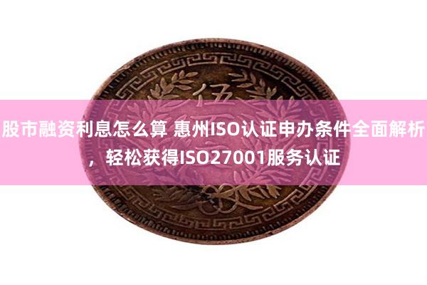 股市融资利息怎么算 惠州ISO认证申办条件全面解析，轻松获得ISO27001服务认证