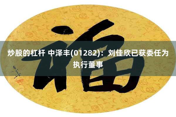炒股的杠杆 中泽丰(01282)：刘佳欣已获委任为执行董事
