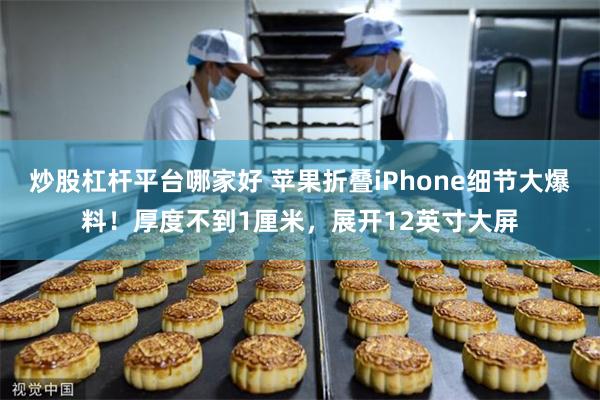 炒股杠杆平台哪家好 苹果折叠iPhone细节大爆料！厚度不到1厘米，展开12英寸大屏