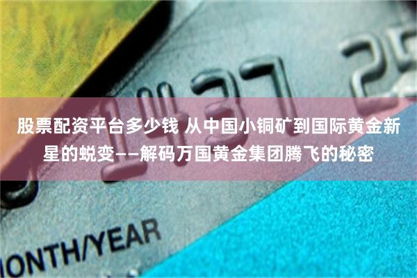 股票配资平台多少钱 从中国小铜矿到国际黄金新星的蜕变——解码万国黄金集团腾飞的秘密