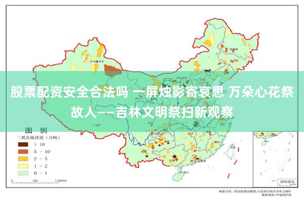 股票配资安全合法吗 一屏烛影寄哀思 万朵心花祭故人——吉林文明祭扫新观察