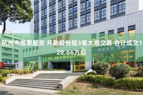 杭州市股票配资 开勒股份现3笔大宗交易 合计成交128.66万股