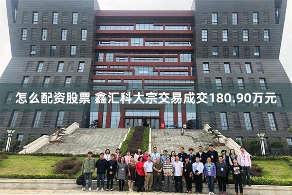 怎么配资股票 鑫汇科大宗交易成交180.90万元