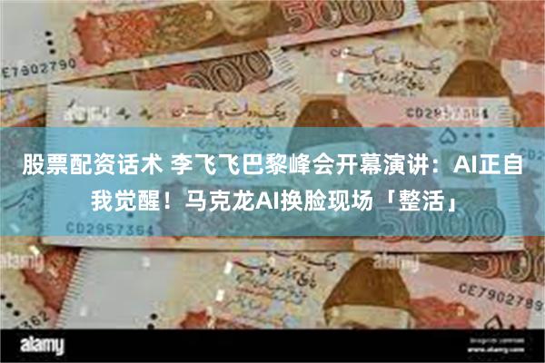 股票配资话术 李飞飞巴黎峰会开幕演讲：AI正自我觉醒！马克龙AI换脸现场「整活」