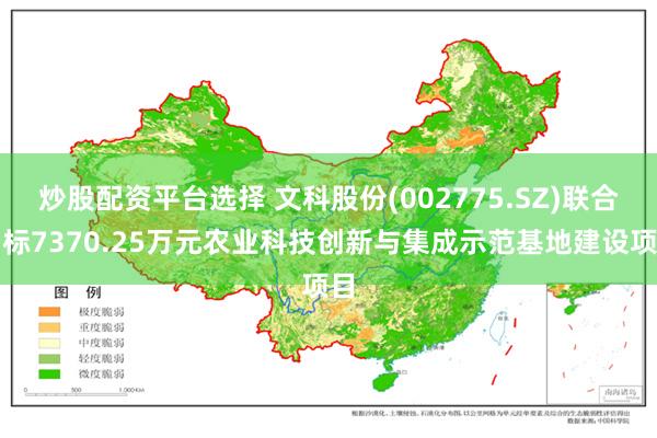 炒股配资平台选择 文科股份(002775.SZ)联合中标7370.25万元农业科技创新与集成示范基地建设项目