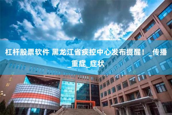 杠杆股票软件 黑龙江省疾控中心发布提醒！_传播_重症_症状