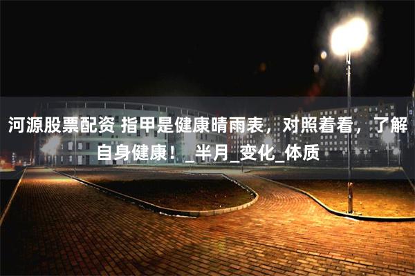 河源股票配资 指甲是健康晴雨表，对照着看，了解自身健康！_半月_变化_体质