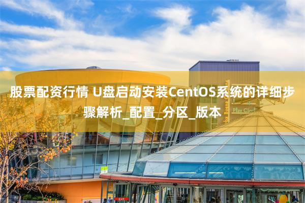 股票配资行情 U盘启动安装CentOS系统的详细步骤解析_配置_分区_版本
