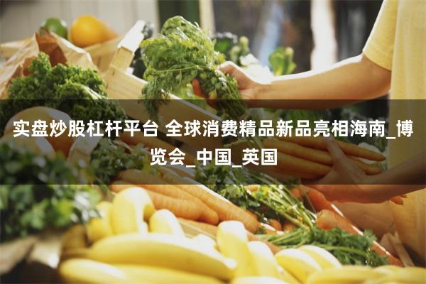 实盘炒股杠杆平台 全球消费精品新品亮相海南_博览会_中国_英国