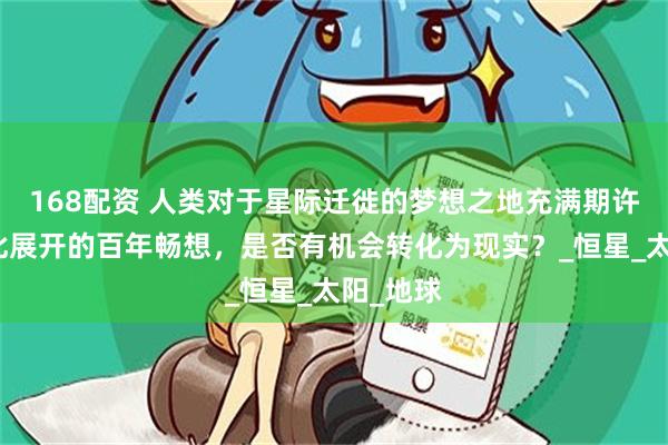 168配资 人类对于星际迁徙的梦想之地充满期许，围绕此展开的百年畅想，是否有机会转化为现实？_恒星_太阳_地球