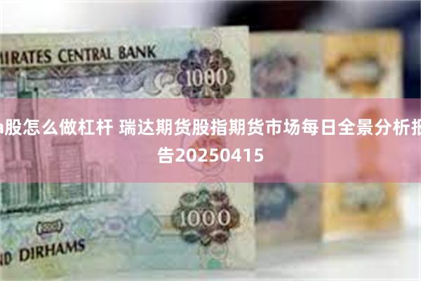 a股怎么做杠杆 瑞达期货股指期货市场每日全景分析报告20250415