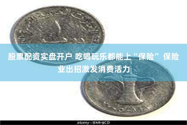 股票配资实盘开户 吃喝玩乐都能上“保险” 保险业出招激发消费活力