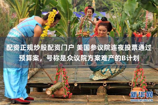 配资正规炒股配资门户 美国参议院连夜投票通过预算案，号称是众议院方案难产的B计划