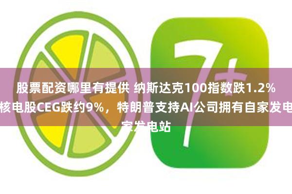 股票配资哪里有提供 纳斯达克100指数跌1.2%，核电股CEG跌约9%，特朗普支持AI公司拥有自家发电站