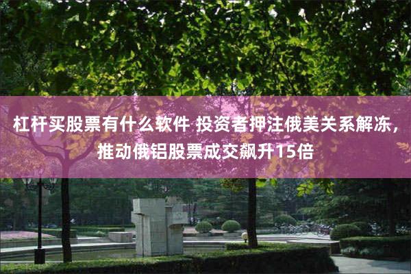 杠杆买股票有什么软件 投资者押注俄美关系解冻，推动俄铝股票成交飙升15倍