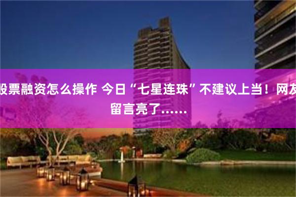 股票融资怎么操作 今日“七星连珠”不建议上当！网友留言亮了......
