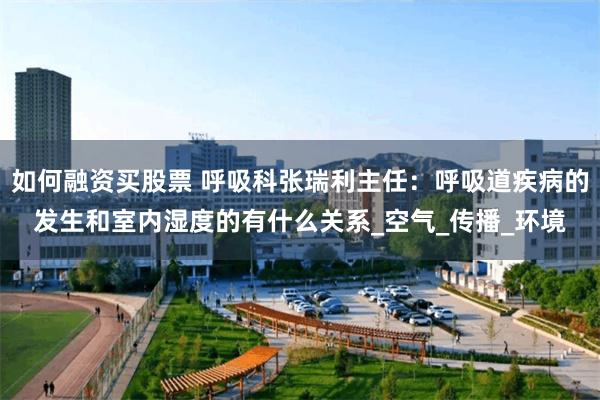 如何融资买股票 呼吸科张瑞利主任：呼吸道疾病的发生和室内湿度的有什么关系_空气_传播_环境