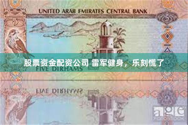 股票资金配资公司 雷军健身，乐刻慌了