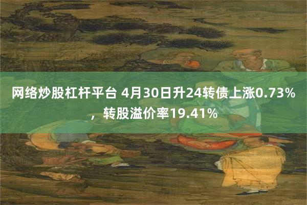 网络炒股杠杆平台 4月30日升24转债上涨0.73%，转股溢价率19.41%