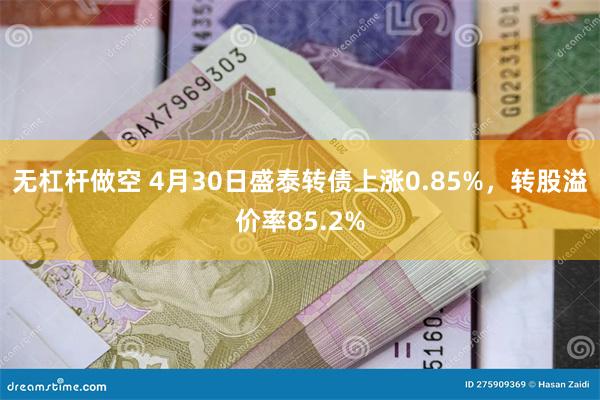 无杠杆做空 4月30日盛泰转债上涨0.85%，转股溢价率85.2%