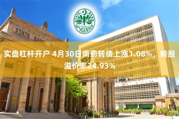 实盘杠杆开户 4月30日南药转债上涨1.08%，转股溢价率24.93%