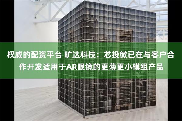 权威的配资平台 旷达科技：芯投微已在与客户合作开发适用于AR眼镜的更薄更小模组产品