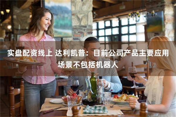 实盘配资线上 达利凯普：目前公司产品主要应用场景不包括机器人