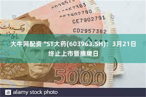 大牛网配资 *ST大药(603963.SH)：3月21日终止上市暨摘牌日