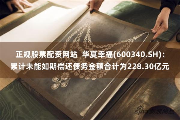 正规股票配资网站  华夏幸福(600340.SH)：累计未能如期偿还债务金额合计为228.30亿元