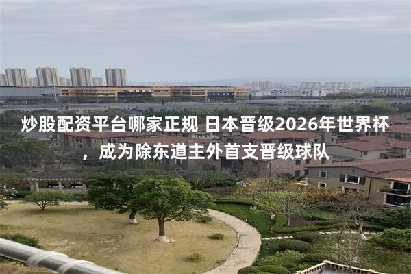 炒股配资平台哪家正规 日本晋级2026年世界杯，成为除东道主外首支晋级球队