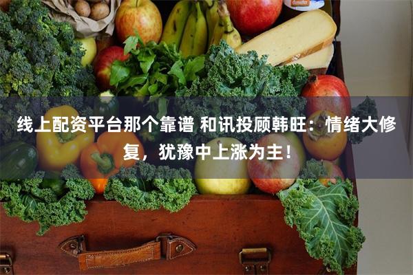 线上配资平台那个靠谱 和讯投顾韩旺：情绪大修复，犹豫中上涨为主！